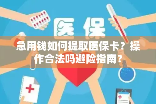 急用钱如何提取医保卡？操作合法吗避险指南？